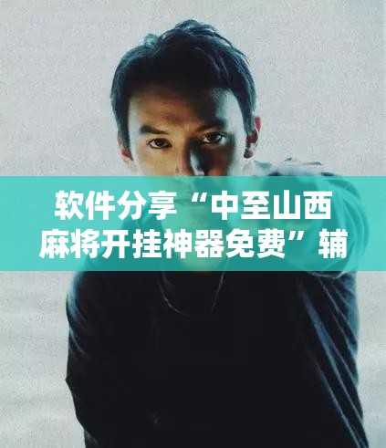 软件分享“中至山西麻将开挂神器免费”辅助详细步骤与使用技巧